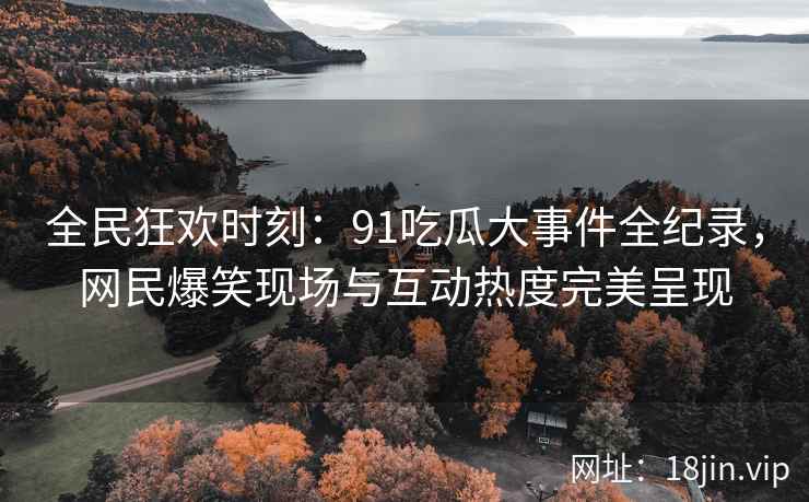 全民狂欢时刻：91吃瓜大事件全纪录，网民爆笑现场与互动热度完美呈现