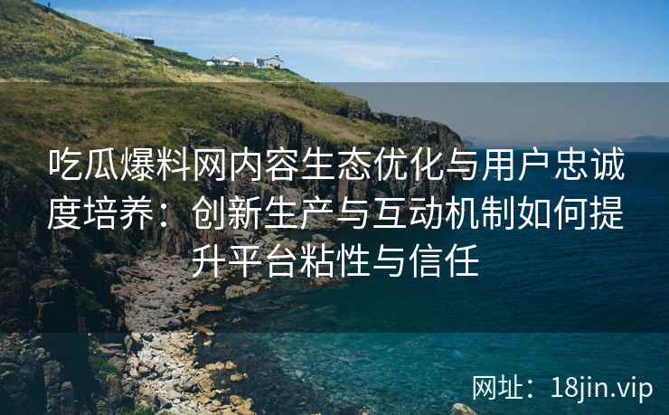 吃瓜爆料网内容生态优化与用户忠诚度培养：创新生产与互动机制如何提升平台粘性与信任