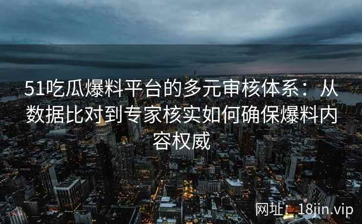 51吃瓜爆料平台的多元审核体系：从数据比对到专家核实如何确保爆料内容权威