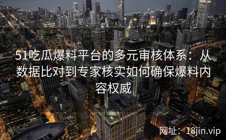51吃瓜爆料平台的多元审核体系：从数据比对到专家核实如何确保爆料内容权威