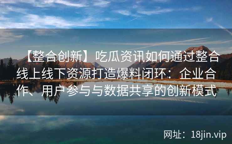 【整合创新】吃瓜资讯如何通过整合线上线下资源打造爆料闭环：企业合作、用户参与与数据共享的创新模式
