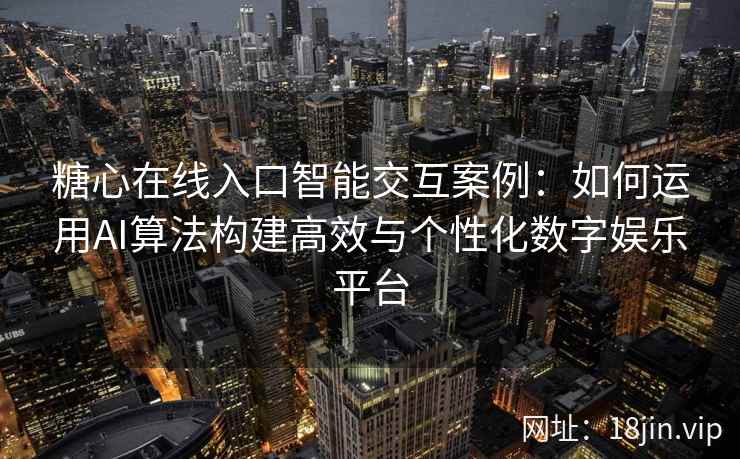 糖心在线入口智能交互案例：如何运用AI算法构建高效与个性化数字娱乐平台