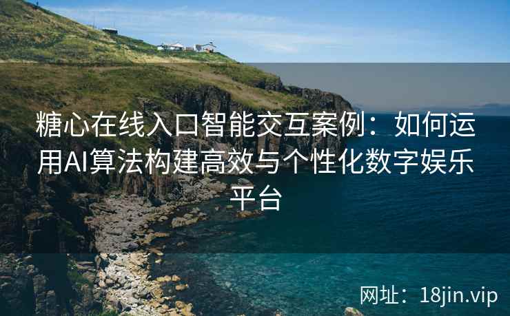 糖心在线入口智能交互案例：如何运用AI算法构建高效与个性化数字娱乐平台