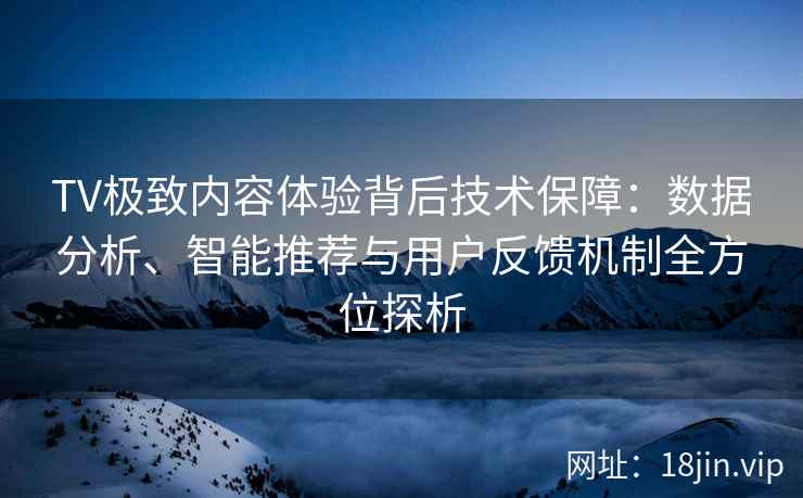 TV极致内容体验背后技术保障：数据分析、智能推荐与用户反馈机制全方位探析