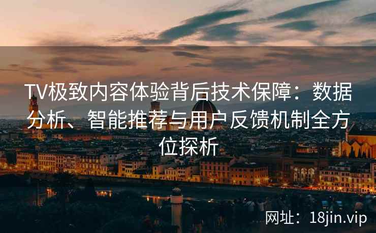 TV极致内容体验背后技术保障：数据分析、智能推荐与用户反馈机制全方位探析