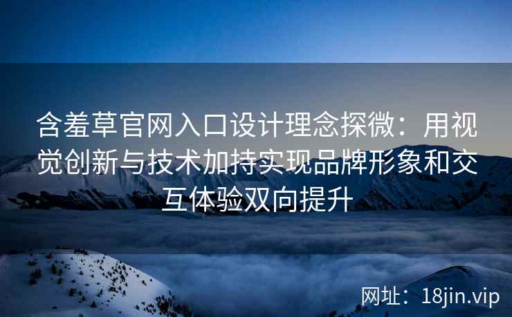 含羞草官网入口设计理念探微：用视觉创新与技术加持实现品牌形象和交互体验双向提升