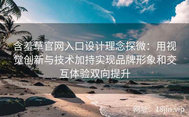 含羞草官网入口设计理念探微：用视觉创新与技术加持实现品牌形象和交互体验双向提升
