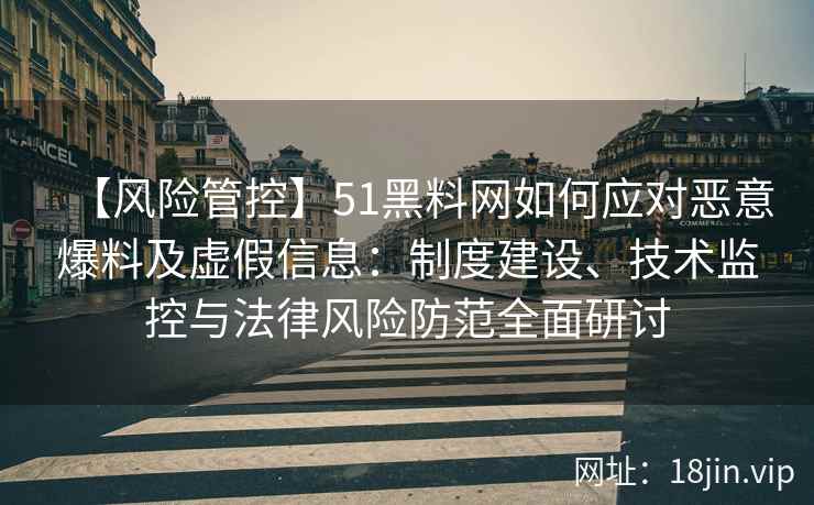 【风险管控】51黑料网如何应对恶意爆料及虚假信息：制度建设、技术监控与法律风险防范全面研讨