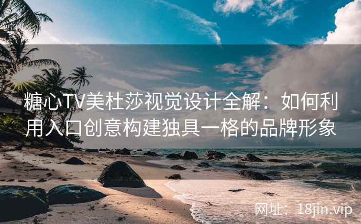糖心TV美杜莎视觉设计全解：如何利用入口创意构建独具一格的品牌形象