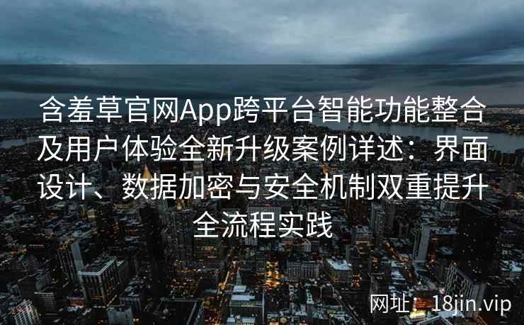 含羞草官网App跨平台智能功能整合及用户体验全新升级案例详述：界面设计、数据加密与安全机制双重提升全流程实践