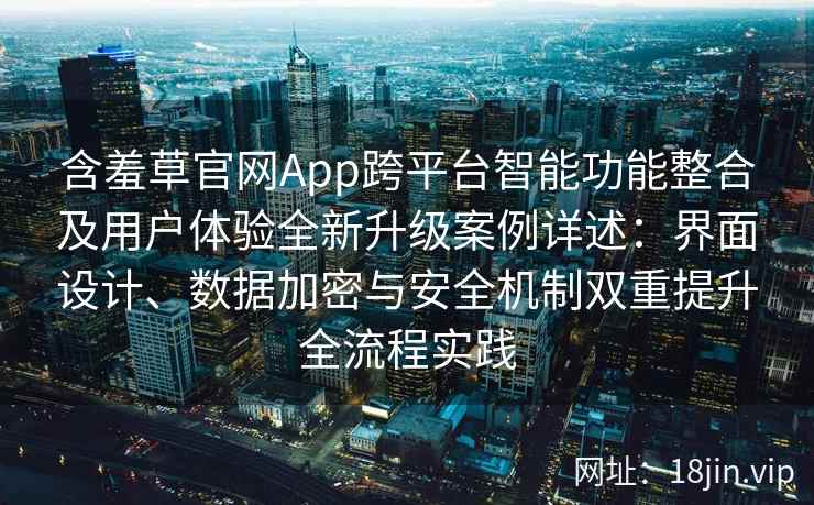含羞草官网App跨平台智能功能整合及用户体验全新升级案例详述：界面设计、数据加密与安全机制双重提升全流程实践