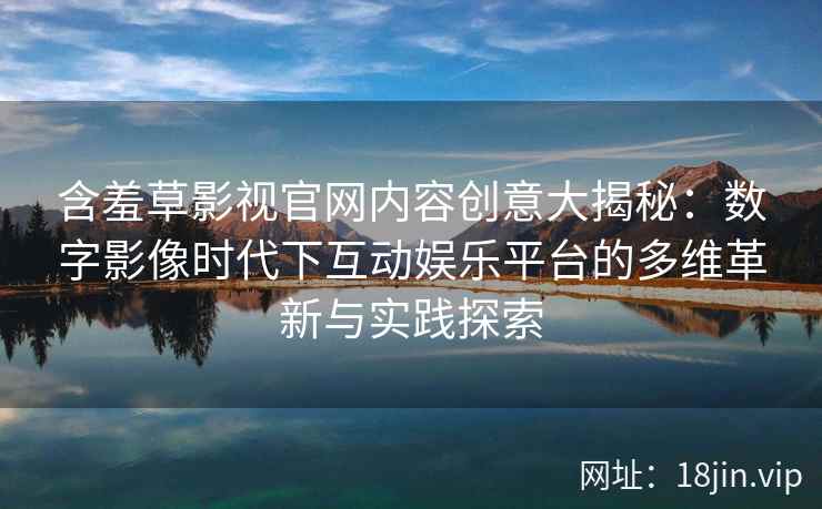 含羞草影视官网内容创意大揭秘：数字影像时代下互动娱乐平台的多维革新与实践探索