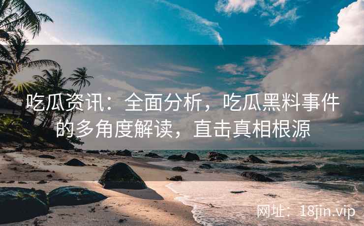 吃瓜资讯：全面分析，吃瓜黑料事件的多角度解读，直击真相根源