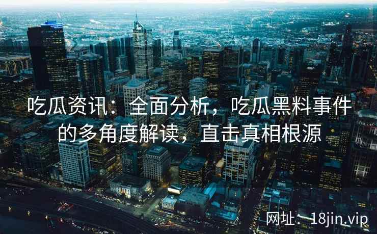 吃瓜资讯：全面分析，吃瓜黑料事件的多角度解读，直击真相根源