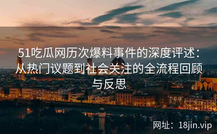 51吃瓜网历次爆料事件的深度评述：从热门议题到社会关注的全流程回顾与反思