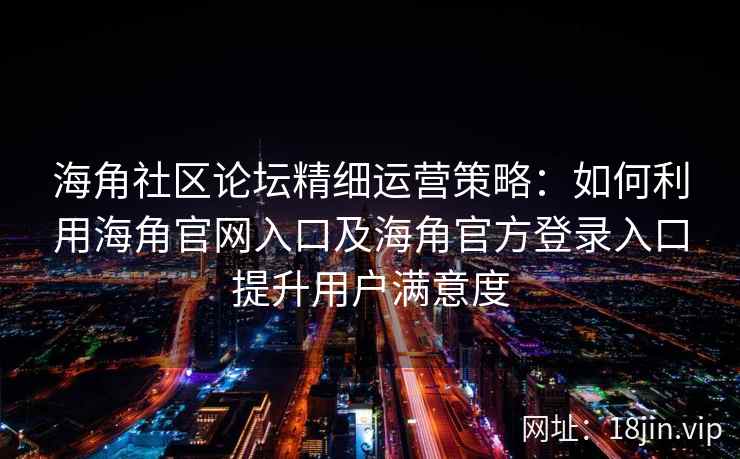 海角社区论坛精细运营策略：如何利用海角官网入口及海角官方登录入口提升用户满意度