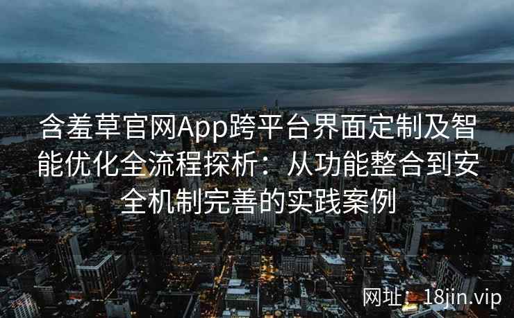含羞草官网App跨平台界面定制及智能优化全流程探析：从功能整合到安全机制完善的实践案例