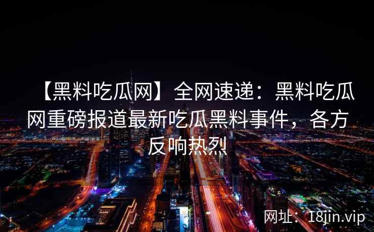 【黑料吃瓜网】全网速递：黑料吃瓜网重磅报道最新吃瓜黑料事件，各方反响热烈