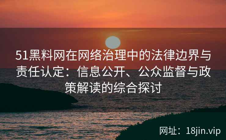 51黑料网在网络治理中的法律边界与责任认定：信息公开、公众监督与政策解读的综合探讨
