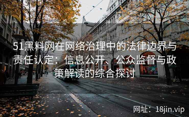 51黑料网在网络治理中的法律边界与责任认定：信息公开、公众监督与政策解读的综合探讨