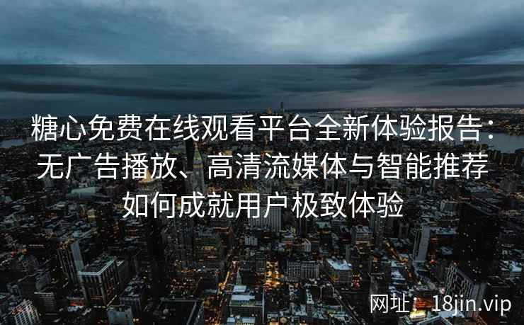 糖心免费在线观看平台全新体验报告：无广告播放、高清流媒体与智能推荐如何成就用户极致体验