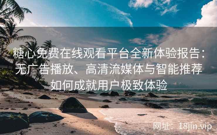 糖心免费在线观看平台全新体验报告：无广告播放、高清流媒体与智能推荐如何成就用户极致体验