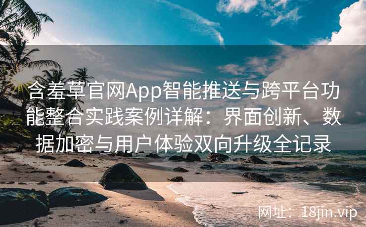 含羞草官网App智能推送与跨平台功能整合实践案例详解：界面创新、数据加密与用户体验双向升级全记录