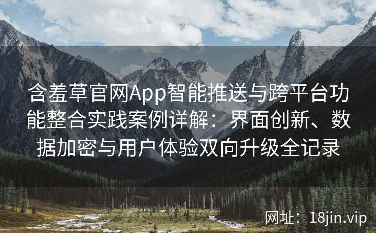 含羞草官网App智能推送与跨平台功能整合实践案例详解：界面创新、数据加密与用户体验双向升级全记录