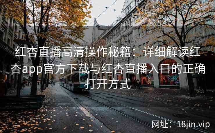红杏直播高清操作秘籍：详细解读红杏app官方下载与红杏直播入口的正确打开方式