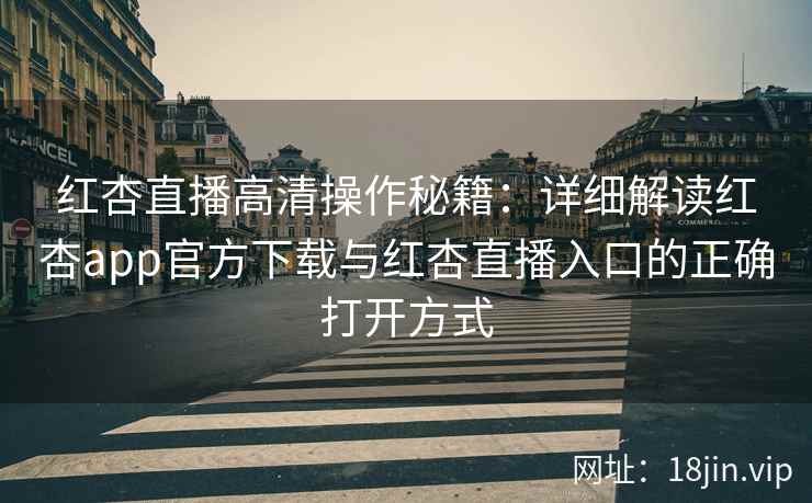 红杏直播高清操作秘籍：详细解读红杏app官方下载与红杏直播入口的正确打开方式
