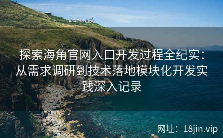 探索海角官网入口开发过程全纪实：从需求调研到技术落地模块化开发实践深入记录