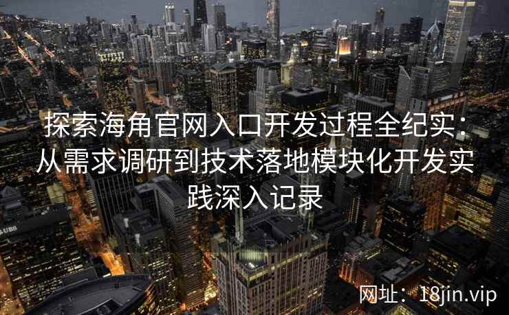 探索海角官网入口开发过程全纪实：从需求调研到技术落地模块化开发实践深入记录