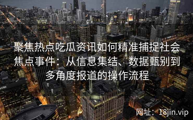 聚焦热点吃瓜资讯如何精准捕捉社会焦点事件：从信息集结、数据甄别到多角度报道的操作流程