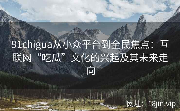 91chigua从小众平台到全民焦点：互联网“吃瓜”文化的兴起及其未来走向