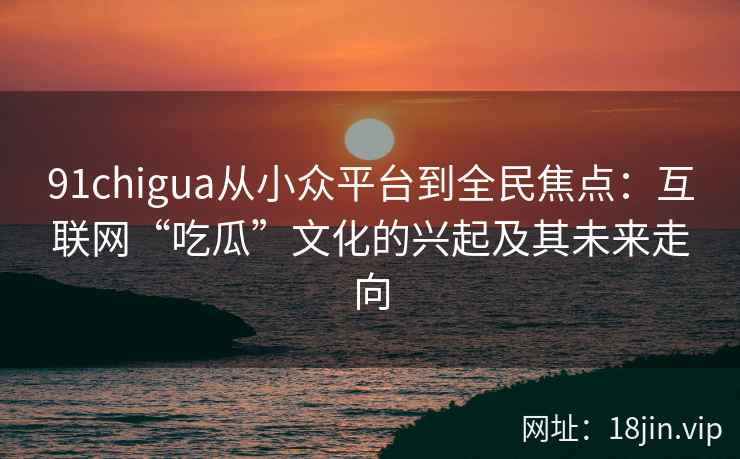 91chigua从小众平台到全民焦点：互联网“吃瓜”文化的兴起及其未来走向