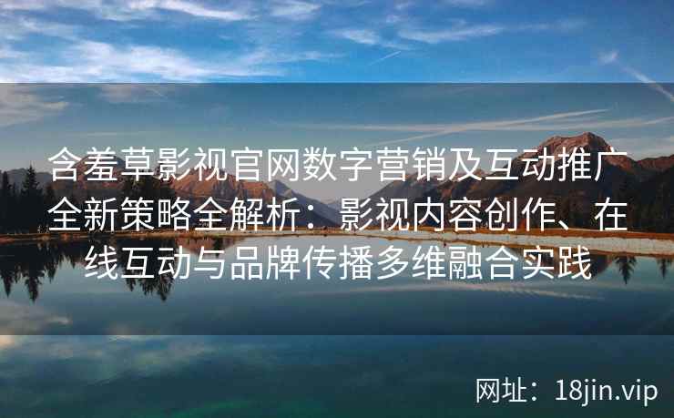 含羞草影视官网数字营销及互动推广全新策略全解析：影视内容创作、在线互动与品牌传播多维融合实践