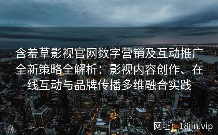 含羞草影视官网数字营销及互动推广全新策略全解析：影视内容创作、在线互动与品牌传播多维融合实践