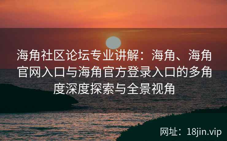 海角社区论坛专业讲解：海角、海角官网入口与海角官方登录入口的多角度深度探索与全景视角