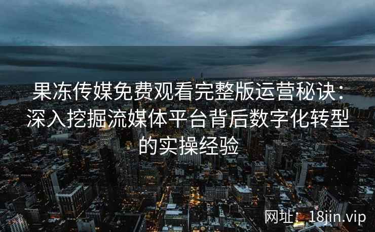 果冻传媒免费观看完整版运营秘诀：深入挖掘流媒体平台背后数字化转型的实操经验