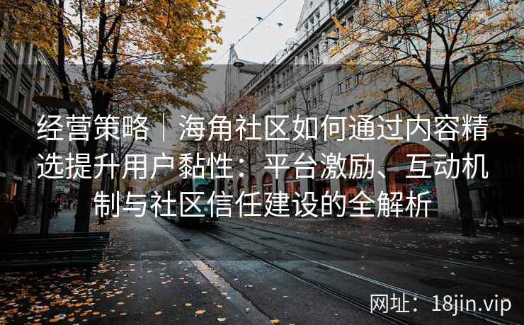 经营策略｜海角社区如何通过内容精选提升用户黏性：平台激励、互动机制与社区信任建设的全解析