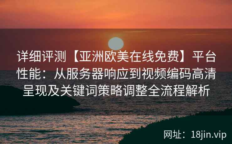 详细评测【亚洲欧美在线免费】平台性能：从服务器响应到视频编码高清呈现及关键词策略调整全流程解析