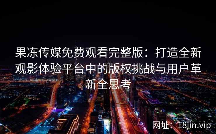 果冻传媒免费观看完整版：打造全新观影体验平台中的版权挑战与用户革新全思考
