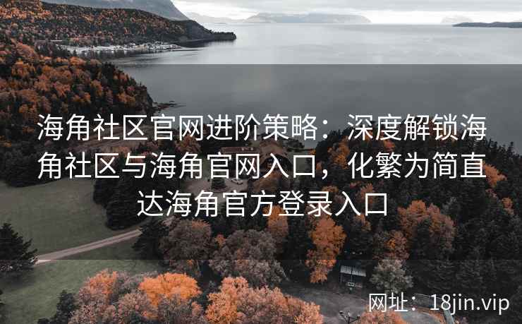海角社区官网进阶策略：深度解锁海角社区与海角官网入口，化繁为简直达海角官方登录入口