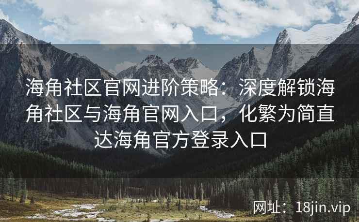 海角社区官网进阶策略：深度解锁海角社区与海角官网入口，化繁为简直达海角官方登录入口