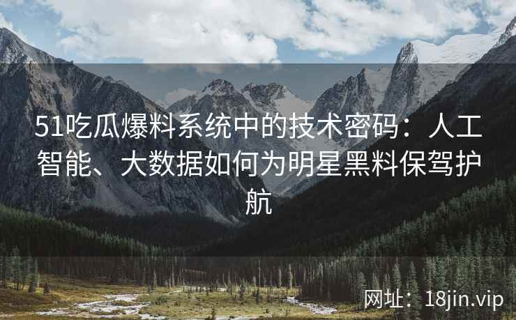 51吃瓜爆料系统中的技术密码：人工智能、大数据如何为明星黑料保驾护航
