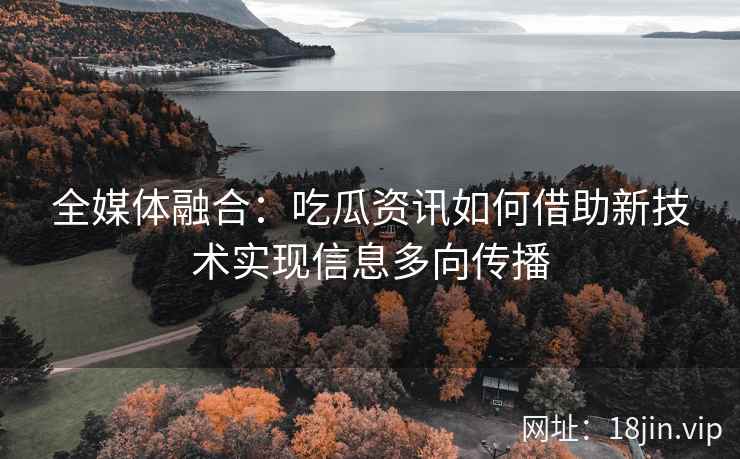 全媒体融合：吃瓜资讯如何借助新技术实现信息多向传播