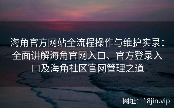 海角官方网站全流程操作与维护实录：全面讲解海角官网入口、官方登录入口及海角社区官网管理之道