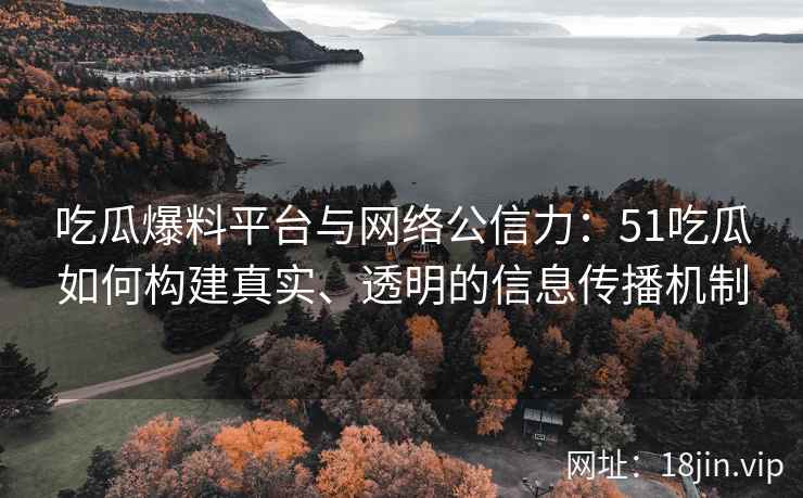 吃瓜爆料平台与网络公信力：51吃瓜如何构建真实、透明的信息传播机制