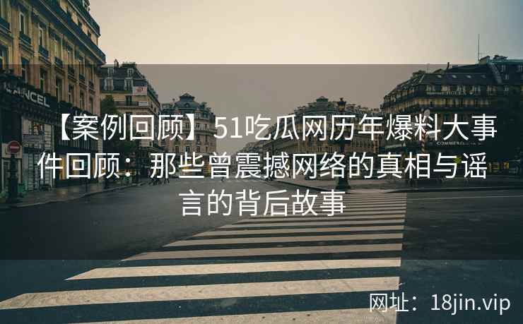 【案例回顾】51吃瓜网历年爆料大事件回顾：那些曾震撼网络的真相与谣言的背后故事