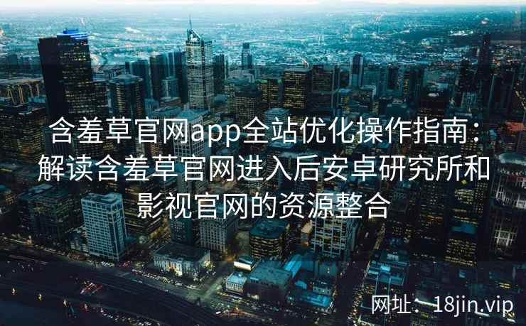含羞草官网app全站优化操作指南：解读含羞草官网进入后安卓研究所和影视官网的资源整合